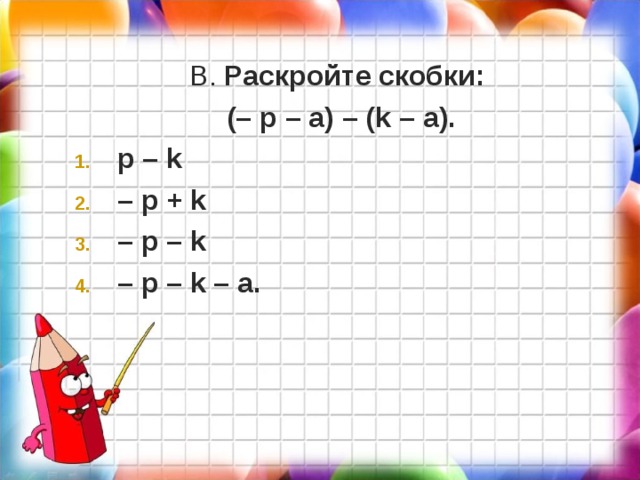 В. Раскройте скобки:  (– p – a ) – ( k – a ). p – k – p + k – p – k – p – k – a. 