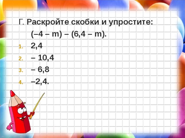 Г. Раскройте скобки и упростите:  (–4 – m ) – (6,4 – m ). 2,4 – 10,4 – 6,8 – 2,4.  