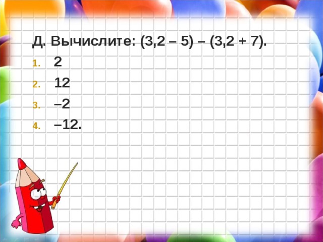 Д. Вычислите: (3,2 – 5) – (3,2 + 7). 2 12 – 2 – 12.  