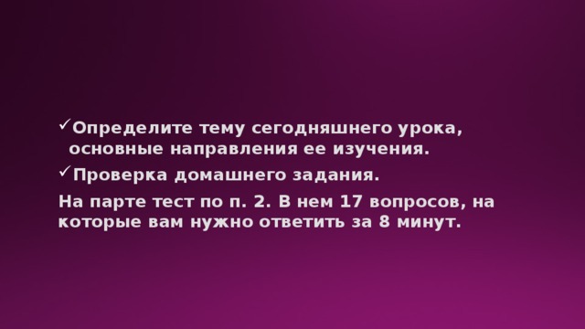 Определите тему сегодняшнего урока, основные направления ее изучения. Проверка домашнего задания. На парте тест по п. 2. В нем 17 вопросов, на которые вам нужно ответить за 8 минут.  