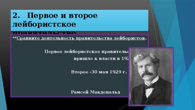 2.  Первое и второе лейбористское правительство. ** Сравните деятельность правительства лейбористов .   Первое лейбористское правительство  пришло к власти в 1924 г.    Второе -30 мая 1929 г.    Рамсей Макдональд 