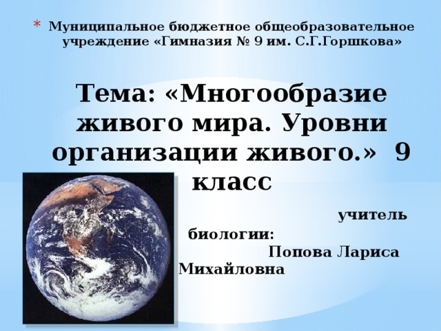 Муниципальное бюджетное общеобразовательное учреждение «Гимназия № 9 им. С.Г.Горшкова»    Тема: «Многообразие живого мира. Уровни организации живого.» 9 класс   учитель биологии:  Попова Лариса Михайловна     2017 г. 