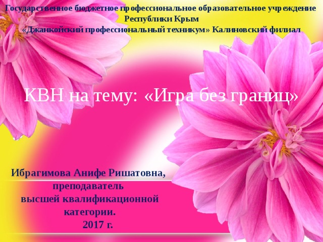 Государственное бюджетное профессиональное образовательное учреждение Республики Крым  «Джанкойский профессиональный техникум» Калиновский филиал   КВН на тему: «Игра без границ» Ибрагимова Анифе Ришатовна, преподаватель  высшей квалификационной  категории.  2017 г. 