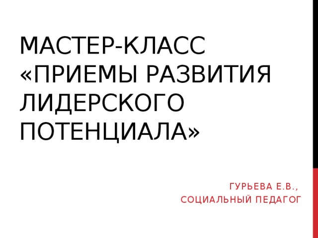 Мастер-класс «приемы развития лидерского потенциала» Гурьева Е.В., социальный педагог  