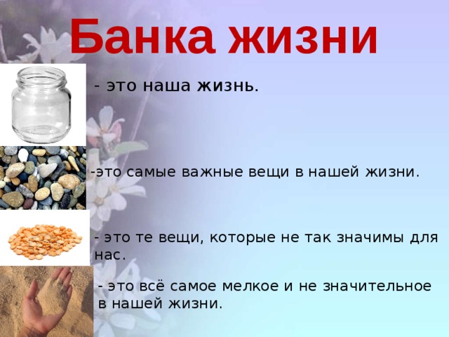 Банка жизни - это наша жизнь. -это самые важные вещи в нашей жизни. - это те вещи, которые не так значимы для нас. - это всё самое мелкое и не значительное в нашей жизни.
