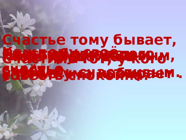 Счастье тому бывает, кто в труде да в ученье ума набирает . Каждому своё счастье. Счастье у каждого своё. Где любовь, там и счастье. Не родись красивым, а родись счастливым. Счастлив тот, у кого совесть спокойна.