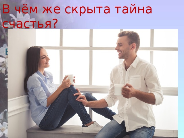 В чём же скрыта тайна счастья? Счастье зависит от внутреннего мира человека.