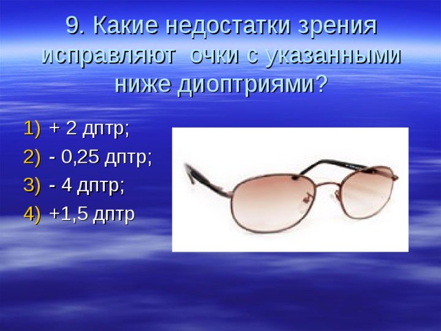 9. Какие недостатки зрения исправляют очки с указанными ниже диоптриями? + 2 дптр; - 0,25 дптр; - 4 дптр; +1,5 дптр 