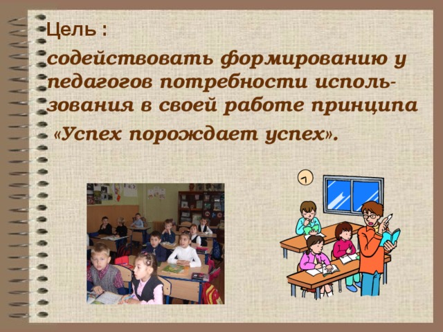 Цель :  содействовать формированию у педагогов потребности исполь-зования в своей работе принципа  «Успех порождает успех».  