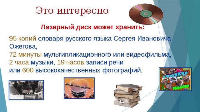 Это интересно Лазерный диск может хранить: 95 копий словаря русского языка Сергея Ивановича Ожегова,  72 минуты мультипликационного или видеофильма,  2 часа музыки, 19 часов записи речи  или 600 высококачественных фотографий. 