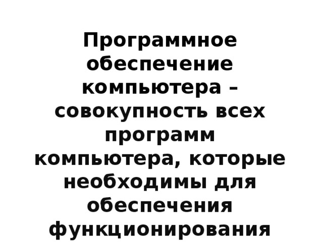 Программное обеспечение компьютера – совокупность всех программ компьютера, которые необходимы для обеспечения функционирования компьютера и обработки данных различных типов. 