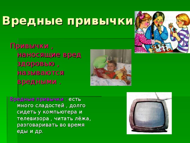 Вредные привычки. Привычки , наносящие вред здоровью , называются вредными .   Вредные привычки : есть много сладостей , долго сидеть у компьютера и телевизора , читать лёжа, разговаривать во время еды и др. 