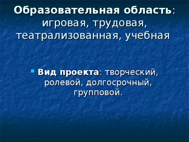 Образовательная область : игровая, трудовая, театрализованная, учебная   Вид проекта : творческий, ролевой, долгосрочный, групповой. 