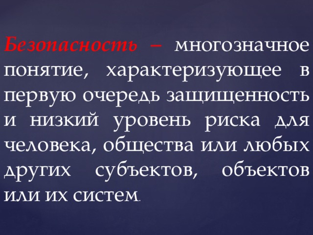 Безопасность – многозначное понятие, характеризующее в первую очередь защищенность и низкий уровень риска для человека, общества или любых других субъектов, объектов или их систем . 