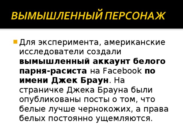 Для эксперимента, американские исследователи создали вымышленный аккаунт белого парня-расиста на Facebook по имени Джек Браун . На страничке Джека Брауна были опубликованы посты о том, что белые лучше чернокожих, а права белых постоянно ущемляются.  