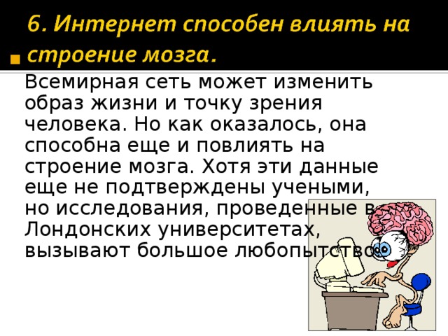  Всемирная сеть может изменить образ жизни и точку зрения человека. Но как оказалось, она способна еще и повлиять на строение мозга. Хотя эти данные еще не подтверждены учеными, но исследования, проведенные в Лондонских университетах, вызывают большое любопытство.  