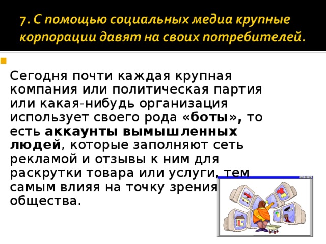  Сегодня почти каждая крупная компания или политическая партия или какая-нибудь организация использует своего рода «боты», то есть аккаунты вымышленных людей , которые заполняют сеть рекламой и отзывы к ним для раскрутки товара или услуги, тем самым влияя на точку зрения общества.  