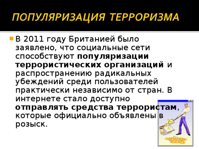 В 2011 году Британией было заявлено, что социальные сети способствуют популяризации террористических организаций и распространению радикальных убеждений среди пользователей практически независимо от стран. В интернете стало доступно отправлять средства террористам , которые официально объявлены в розыск.   