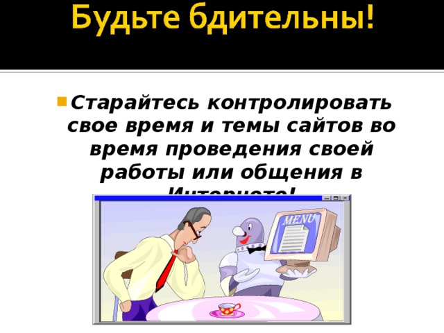 Старайтесь контролировать свое время и темы сайтов во время проведения своей работы или общения в Интернете! 
