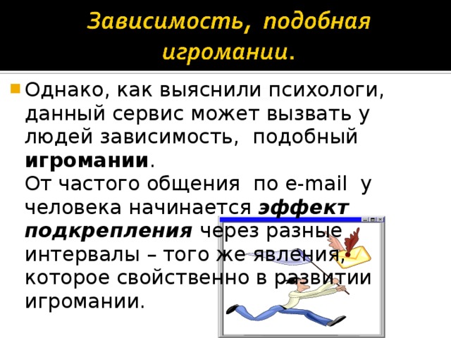 Однако, как выяснили психологи, данный сервис может вызвать у людей зависимость, подобный игромании .  От частого общения по e-mail у человека начинается эффект подкрепления через разные интервалы – того же явления, которое свойственно в развитии игромании.  