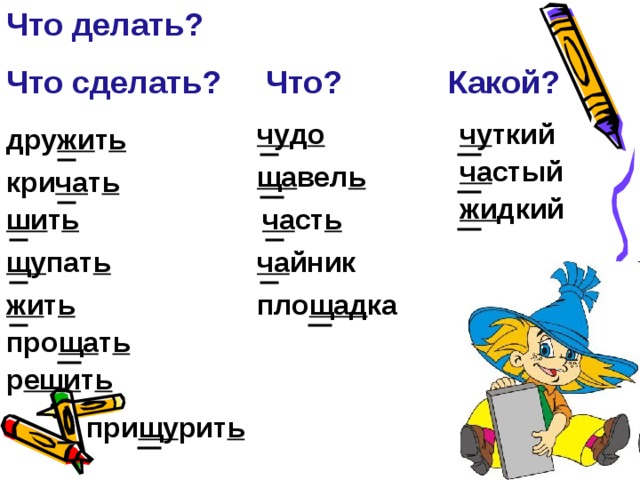 Что делать? Что сделать? Что? Какой?  чу ткий чу д о дру жи т ь ча стый ща вел ь кри ча т ь жи дкий ши т ь ча ст ь ча йник щу пат ь жи т ь пло щад ка про ща т ь р еши т ь при щу рит ь 