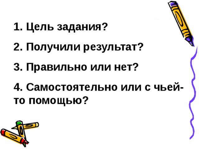 1. Цель задания? 2. Получили результат? 3. Правильно или нет? 4. Самостоятельно или с чьей-то помощью? 