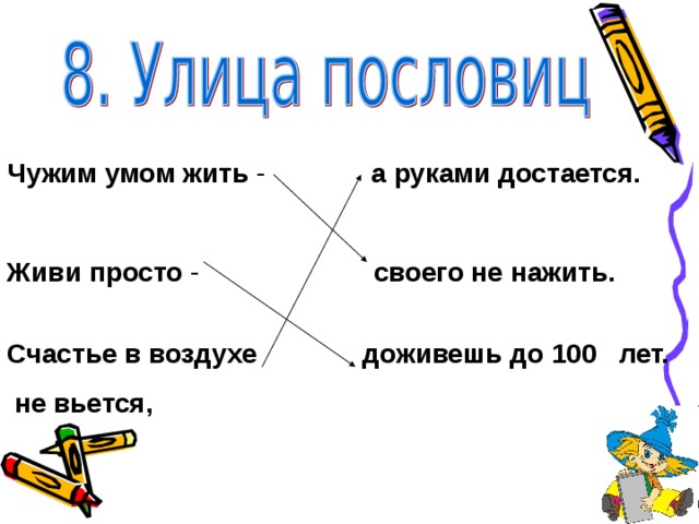Чужим умом жить - а руками достается.  Живи просто - своего не нажить.  Счастье в воздухе доживешь до 100 лет.  не вьется,  
