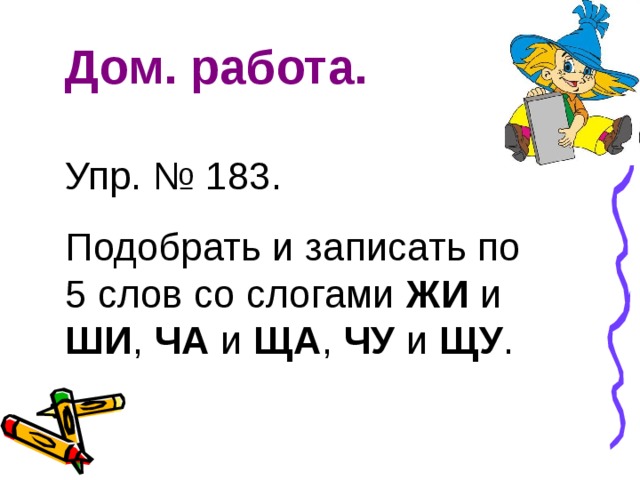 Дом. работа.   Упр. № 183. Подобрать и записать по 5 слов со слогами ЖИ и ШИ , ЧА и ЩА , ЧУ и ЩУ . 