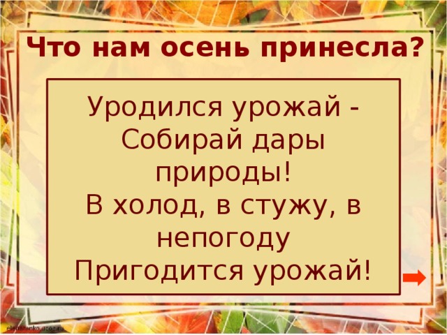 Что нам осень принесла? Уродился урожай -  Собирай дары природы!  В холод, в стужу, в непогоду  Пригодится урожай!