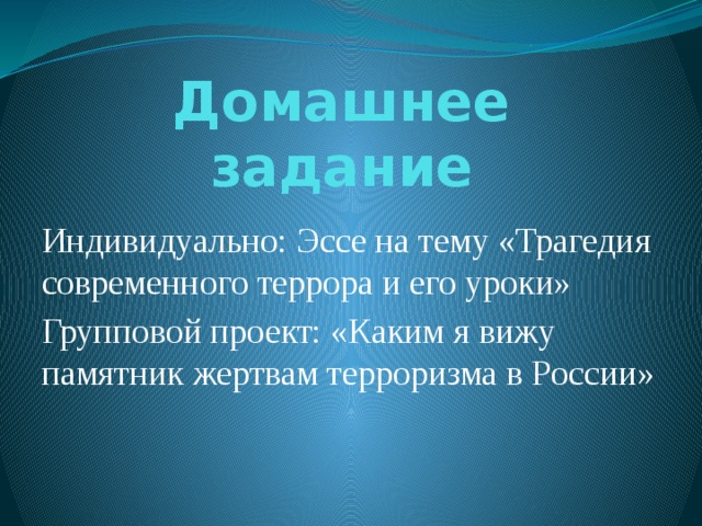 Домашнее задание Индивидуально: Эссе на тему «Трагедия современного террора и его уроки» Групповой проект: «Каким я вижу памятник жертвам терроризма в России»