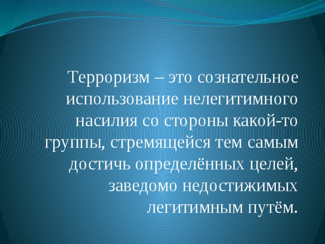 Терроризм – это сознательное использование нелегитимного насилия со стороны какой-то группы, стремящейся тем самым достичь определённых целей, заведомо недостижимых легитимным путём.