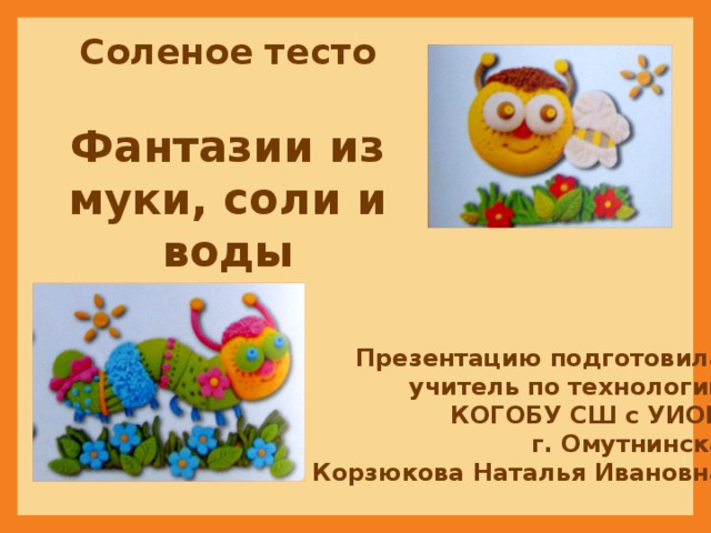 Соленое тесто Фантазии из муки, соли и воды Презентацию подготовила учитель по технологии КОГОБУ СШ с УИОП  г. Омутнинска Корзюкова Наталья Ивановна 
