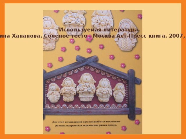 Используемая литература. Ирина Хананова. Соленое тесто . Москва Аст-Пресс книга. 2007, 104стр 