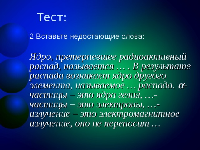 Вставьте недостающие слова: Ядро, претерпевшее радиоактивный распад, называется … . В результате распада возникает ядро другого элемента, называемое … распада. -частицы – это ядра гелия, …-частицы – это электроны, …-излучение – это электромагнитное излучение, оно не переносит …