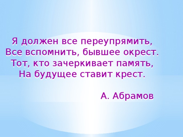   Я должен все переупрямить, Все вспомнить, бывшее окрест. Тот, кто зачеркивает память, На будущее ставит крест.  А. Абрамов  