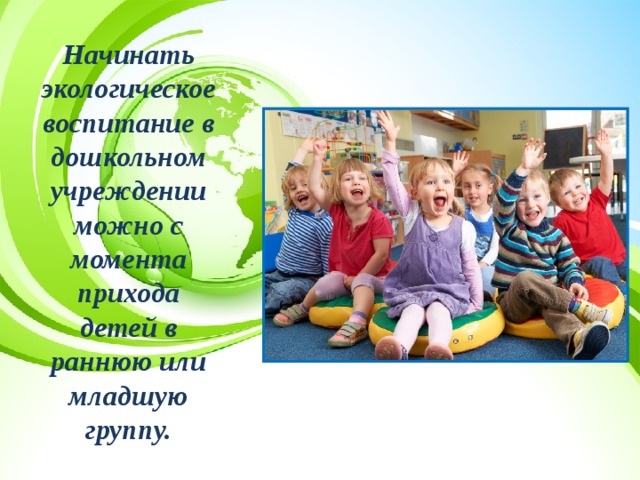 Начинать экологическое воспитание в дошкольном учреждении можно с момента прихода детей в раннюю или младшую группу. 