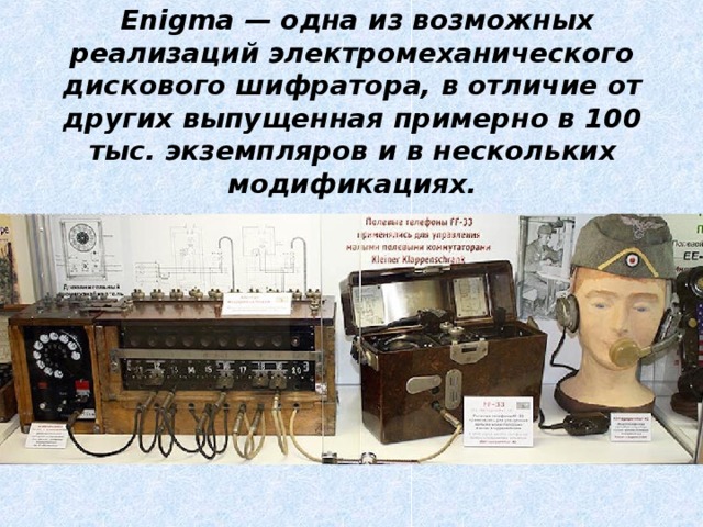  Enigma — одна из возможных реализаций электромеханического дискового шифратора, в отличие от других выпущенная примерно в 100 тыс. экземпляров и в нескольких модификациях. 