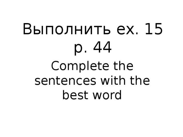 Выполнить ex. 15 p. 44 Complete the sentences with the best word 