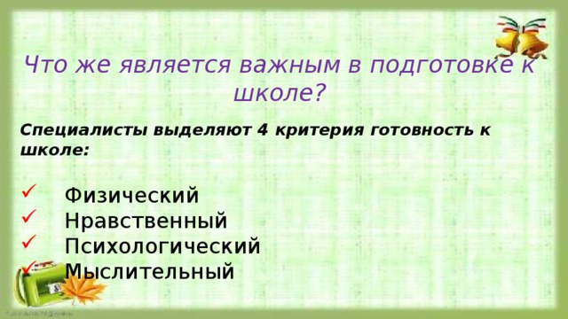 Что же является важным в подготовке к школе?  Специалисты выделяют 4 критерия готовность к школе:   Физический  Нравственный  Психологический  Мыслительный 