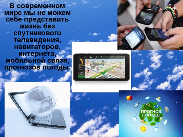 В современном мире мы не можем себе представить жизнь без спутникового телевидения, навигаторов, интернета, мобильной связи, прогнозов погоды.