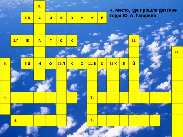 8. 1 .Б 2 .Г А 9. Ж Й А К О Т 3 .Ц И Н С 4. У К О Р 10. Л К 6. О 11 .В С 12 .К 13 . И 5 . Й 7. 14. 4. Место, где прошли детские годы Ю. А. Гагарина