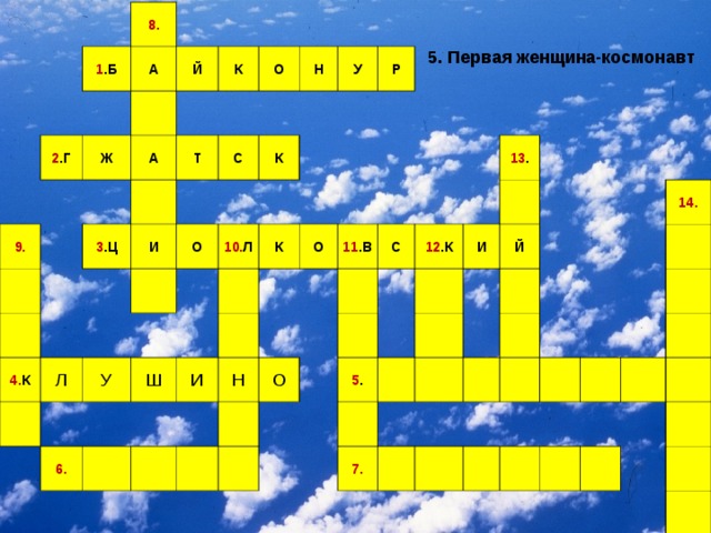 8. 1 .Б А 2 .Г Й 9. Ж А К Т О 3 .Ц И С 4. К Н О Л К У У 10. Л Р Ш К 6. О И 11 .В Н С О 12 .К 13 . И 5 . Й 7. 14. 5. Первая женщина-космонавт