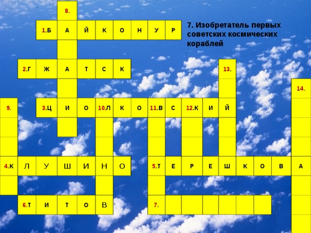 8. 1 .Б 2 .Г А Й 9. Ж А К О Т 3 .Ц И Н С 4. К У К Л О Р У 10. Л Ш К 6. Т О И И 11 .В Н Т О С О 12 .К 13 . В 5 .Т И Й Е Р 7. Е Ш 14. К О В А 7. Изобретатель первых советских космических кораблей