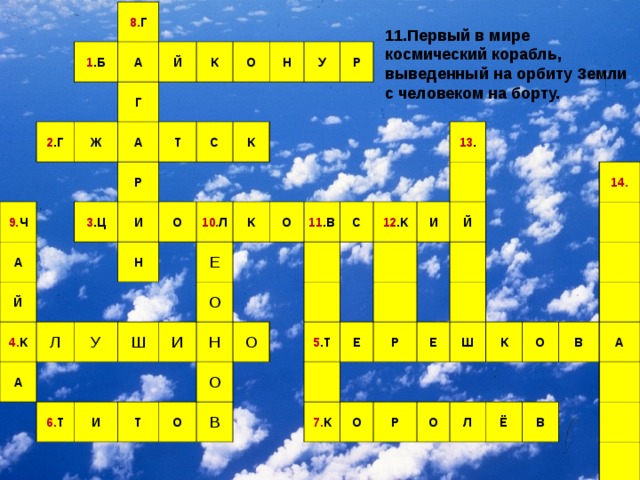 8. Г 1 .Б А 2 .Г Г Й 9. Ч Ж А А К Т Р О 3 .Ц Й И Н С 4. К Л К О У Н А 10. Л У Р К Ш 6. Т Е О И О И 11 .В Н Т С О О О 12 .К 13 . В 5 .Т И Й Е Р 7. К Е О Ш 14. Р К О О Л В Ё А В 11.Первый в мире космический корабль, выведенный на орбиту Земли с человеком на борту.