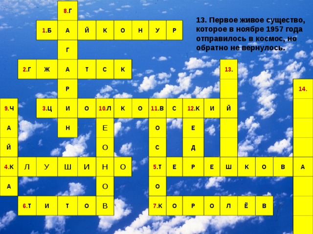 8. Г 1 .Б А 2 .Г Й 9. Ч Г Ж А К А 3 .Ц Р Т О Й И 4. К С Н К О Л У Н А У 10. Л Р Ш К Е 6. Т И О И О 11 .В Н Т О С О О О 12 .К С 13 . В Е И 5 .Т Й О Д Е Р 7. К Е О Ш 14. Р К О О Л В Ё А В 13. Первое живое существо, которое в ноябре 1957 года отправилось в космос, но обратно не вернулось.