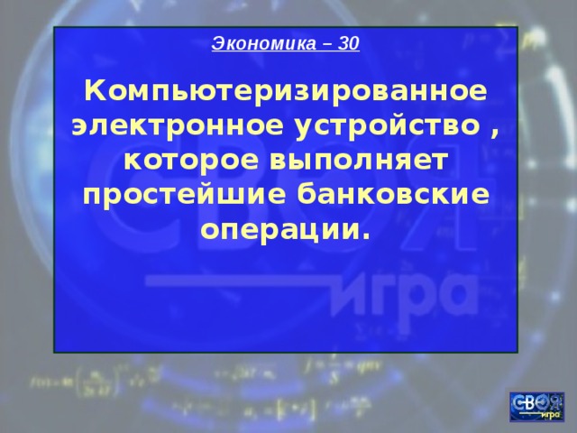 Экономика – 30 Компьютеризированное электронное устройство , которое выполняет простейшие банковские операции.   