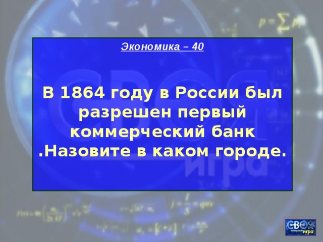 Экономика – 40  В 1864 году в России был разрешен первый коммерческий банк .Назовите в каком городе.  