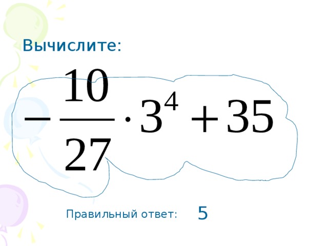 Вычислите: 5 Правильный ответ: 