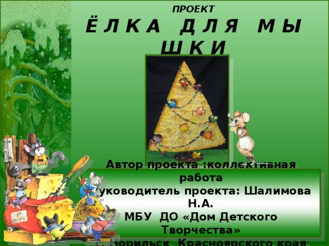 ПРОЕКТ  Ё Л К А Д Л Я М Ы Ш К И Автор проекта :коллективная работа  Руководитель проекта: Шалимова Н.А.  МБУ ДО «Дом Детского Творчества»  г. Норильск Красноярского края 