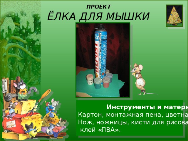 ПРОЕКТ  ЁЛКА ДЛЯ МЫШКИ   Инструменты и материалы Картон, монтажная пена, цветная бумага . Нож, ножницы, кисти для рисования, гуашь,  клей «ПВА». 
